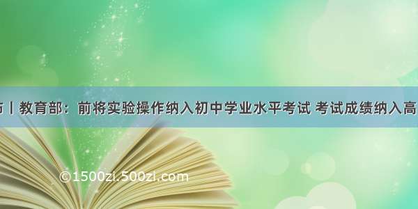 中国发布丨教育部：前将实验操作纳入初中学业水平考试 考试成绩纳入高中招生录