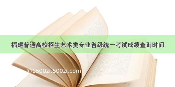 福建普通高校招生艺术类专业省级统一考试成绩查询时间