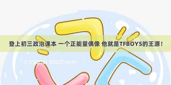 登上初三政治课本 一个正能量偶像 他就是TFBOYS的王源！