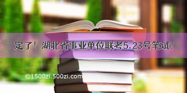 定了！湖北省事业单位联考5.23号笔试！