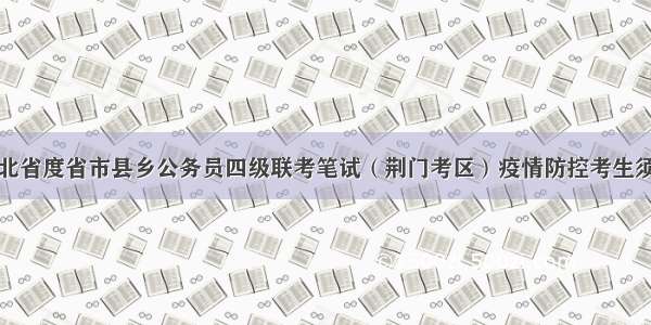 湖北省度省市县乡公务员四级联考笔试（荆门考区）疫情防控考生须知