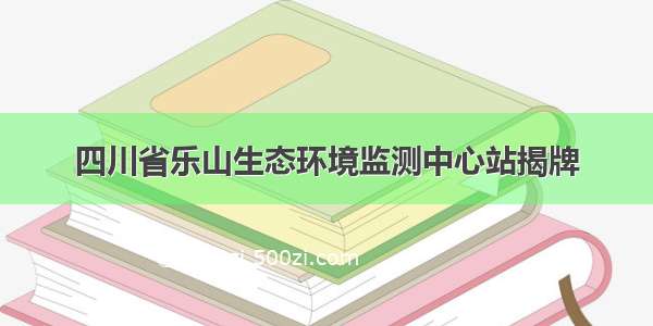 四川省乐山生态环境监测中心站揭牌