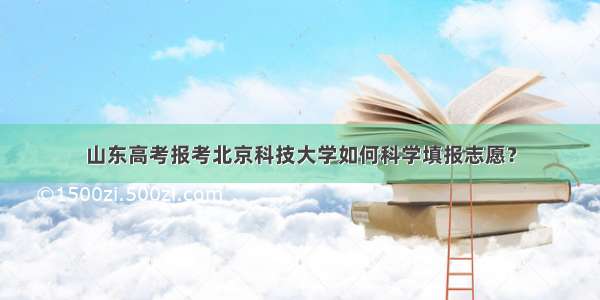 山东高考报考北京科技大学如何科学填报志愿？