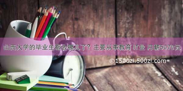 山西大学的毕业生都去哪儿了？主要从事教育 IT业 月薪5070元