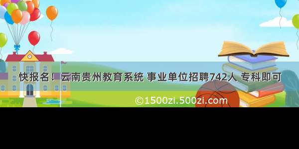 快报名！云南贵州教育系统 事业单位招聘742人 专科即可