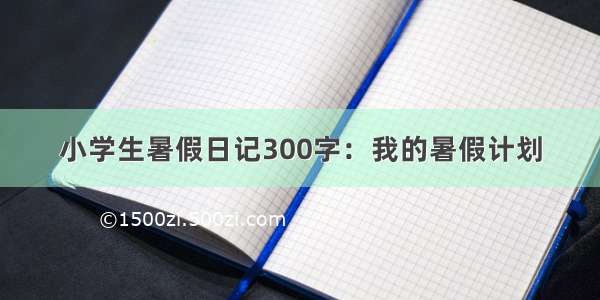 小学生暑假日记300字：我的暑假计划