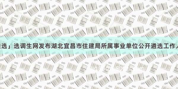 「湖北遴选」选调生网发布湖北宜昌市住建局所属事业单位公开遴选工作人员遴选岗