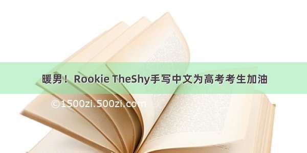 暖男！Rookie TheShy手写中文为高考考生加油