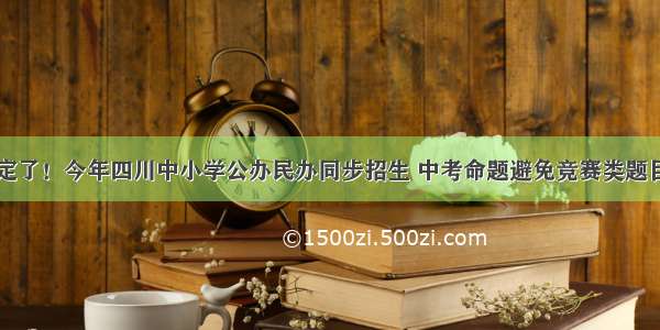 定了！今年四川中小学公办民办同步招生 中考命题避免竞赛类题目