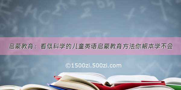 启蒙教育：看似科学的儿童英语启蒙教育方法你根本学不会