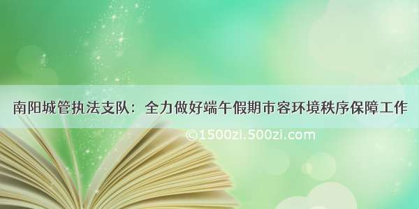 南阳城管执法支队：全力做好端午假期市容环境秩序保障工作