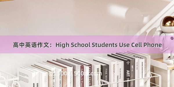 高中英语作文：High School Students Use Cell Phone