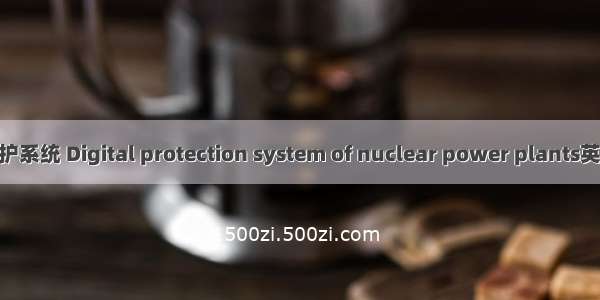 核电站数字化保护系统 Digital protection system of nuclear power plants英语短句 例句大全