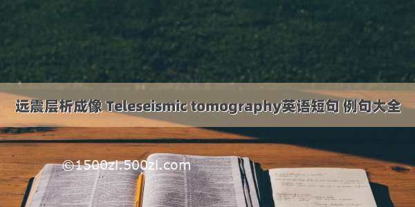 远震层析成像 Teleseismic tomography英语短句 例句大全