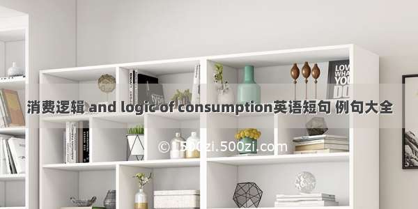 消费逻辑 and logic of consumption英语短句 例句大全