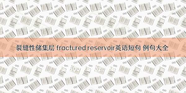 裂缝性储集层 fractured reservoir英语短句 例句大全