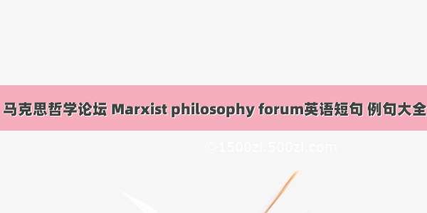 马克思哲学论坛 Marxist philosophy forum英语短句 例句大全