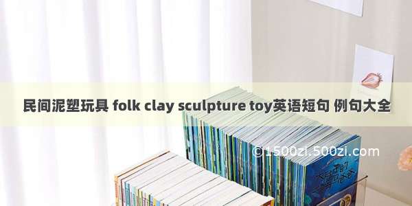 民间泥塑玩具 folk clay sculpture toy英语短句 例句大全