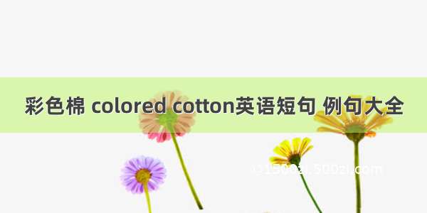 彩色棉 colored cotton英语短句 例句大全