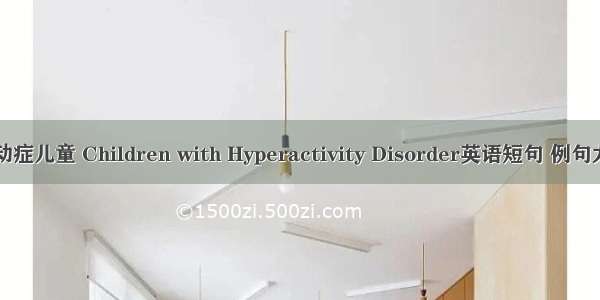 多动症儿童 Children with Hyperactivity Disorder英语短句 例句大全