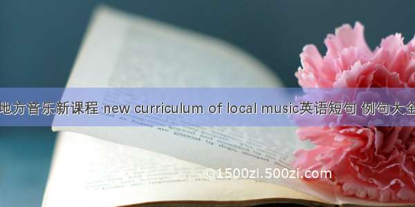 地方音乐新课程 new curriculum of local music英语短句 例句大全