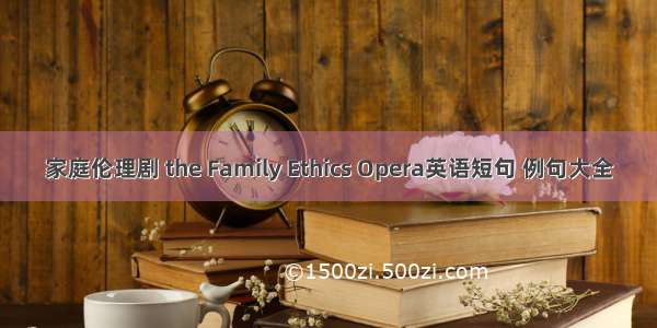 家庭伦理剧 the Family Ethics Opera英语短句 例句大全