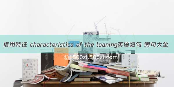 借用特征 characteristics of the loaning英语短句 例句大全