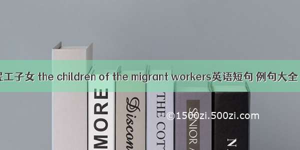 民工子女 the children of the migrant workers英语短句 例句大全