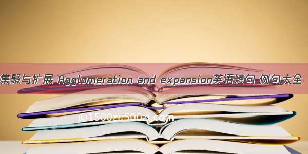 集聚与扩展 Agglomeration and expansion英语短句 例句大全