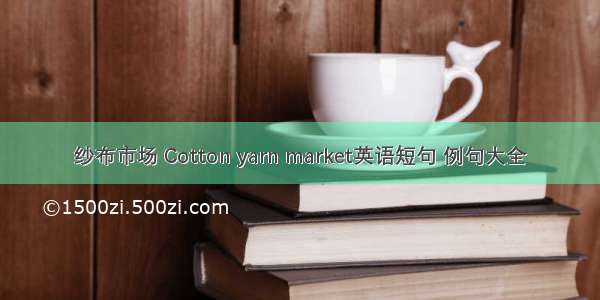 纱布市场 Cotton yarn market英语短句 例句大全