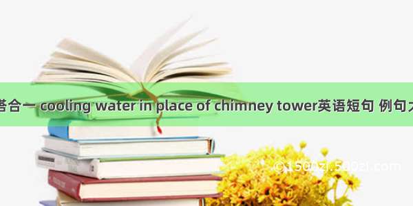 烟塔合一 cooling water in place of chimney tower英语短句 例句大全