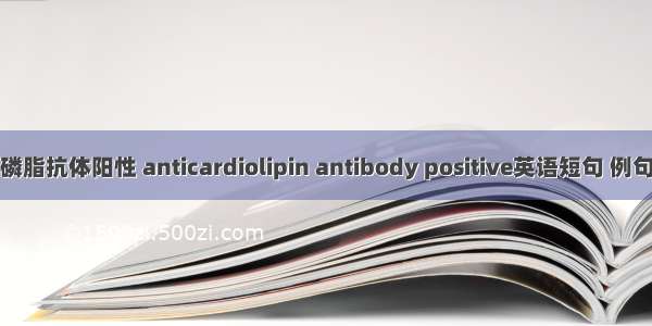 抗心磷脂抗体阳性 anticardiolipin antibody positive英语短句 例句大全