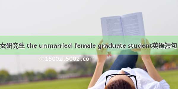 在校未婚女研究生 the unmarried-female graduate student英语短句 例句大全