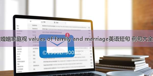 婚姻家庭观 values of family and marriage英语短句 例句大全