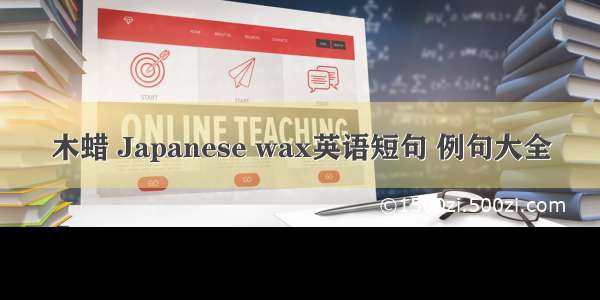 木蜡 Japanese wax英语短句 例句大全