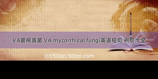 VA菌根真菌 VA mycorrhizal fungi英语短句 例句大全