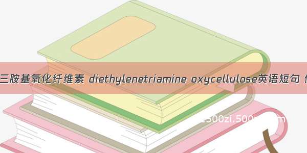 二乙烯基三胺基氧化纤维素 diethylenetriamine oxycellulose英语短句 例句大全