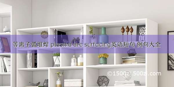 等离子弧堆焊 plasma arc surfacing英语短句 例句大全