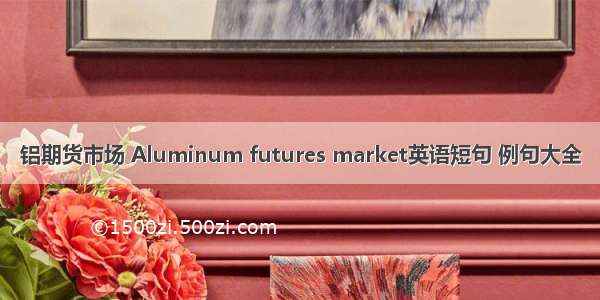 铝期货市场 Aluminum futures market英语短句 例句大全