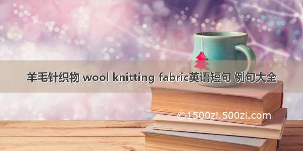 羊毛针织物 wool knitting fabric英语短句 例句大全