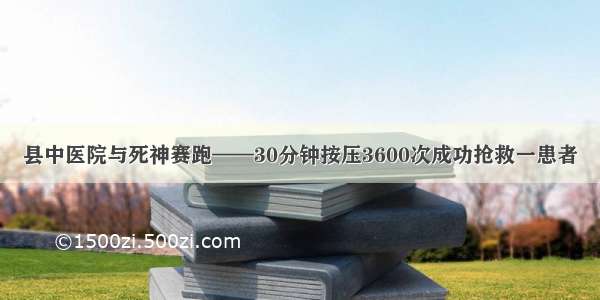 县中医院与死神赛跑——30分钟按压3600次成功抢救一患者