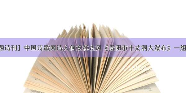 【桃源诗刊】中国诗歌网诗人何安祥古风《贵阳市十丈洞大瀑布》一组作品展