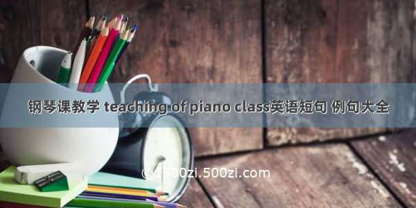 钢琴课教学 teaching of piano class英语短句 例句大全