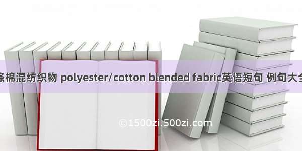 涤棉混纺织物 polyester/cotton blended fabric英语短句 例句大全