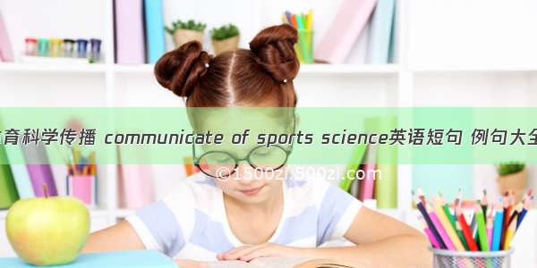 体育科学传播 communicate of sports science英语短句 例句大全