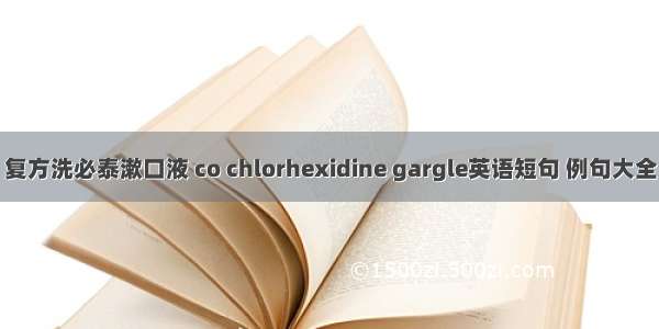 复方洗必泰漱口液 co chlorhexidine gargle英语短句 例句大全