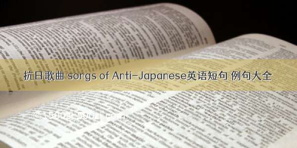 抗日歌曲 songs of Anti-Japanese英语短句 例句大全