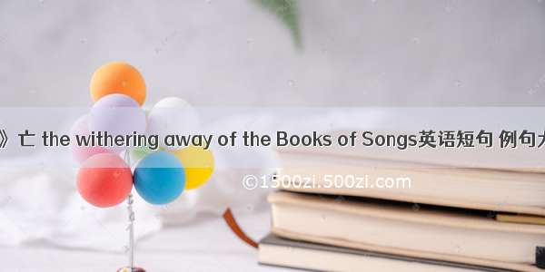 《诗》亡 the withering away of the Books of Songs英语短句 例句大全