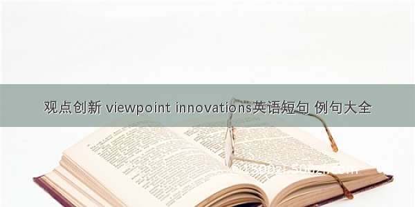 观点创新 viewpoint innovations英语短句 例句大全