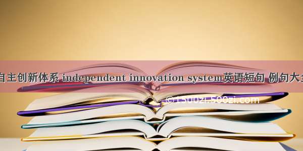 自主创新体系 independent innovation system英语短句 例句大全